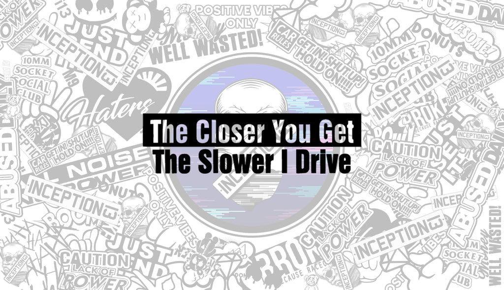 The closer you get the slower i drive